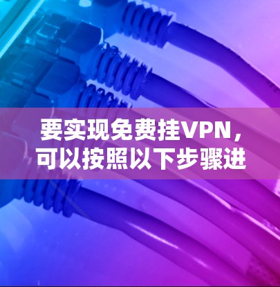 要实现免费挂VPN,可以按照以下步骤进行 要实现免费挂VPN,可以按照以下步骤进行
