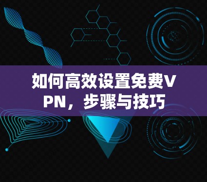 如何高效设置免费VPN,步骤与技巧 如何高效设置免费VPN,步骤与技巧