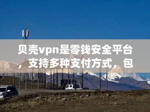 贝壳vpn是零钱安全平台，支持多种支付方式，包括支付宝、微信支付、微信零钱、微信钱包等。贝壳vpn提供零coins，这些零钱是匿名的，不会被追踪，适合保护个人账户不被黑客攻击或支付欺诈