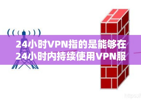 24小时VPN指的是能够在24小时内持续使用VPN服务，通常用于需要长时间访问网络的场景。以下是关于24小时VPN的一些信息和建议