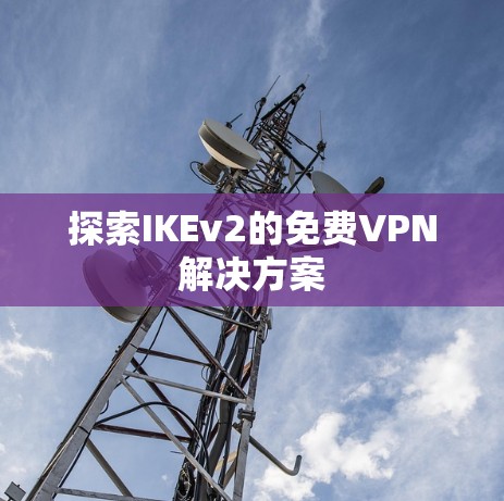 探索IKEv2的免费VPN解决方案 探索IKEv2的免费VPN解决方案