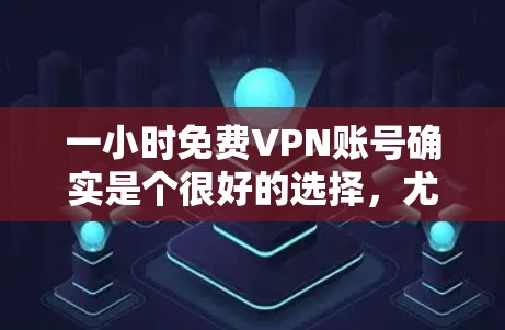 一小时免费VPN账号确实是个很好的选择,尤其在紧急情况下。以下是一些推荐的VPN平台和服务,供你参考 一小时免费VPN账号确实是个很好的选择,尤其在紧急情况下。以下是一些推荐的VPN平台和服务,供你参考