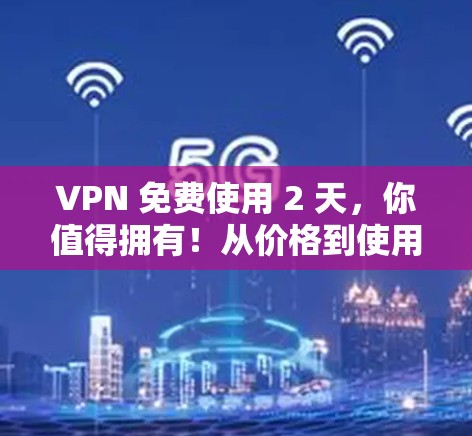 VPN 免费使用 2 天,你值得拥有!从价格到使用体验的全面解析 VPN 免费使用 2 天,你值得拥有!从价格到使用体验的全面解析