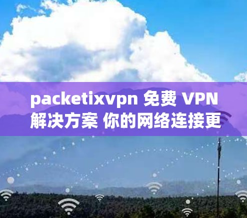 packetixvpn 免费 VPN 解决方案 你的网络连接更可靠! packetixvpn 免费 VPN 解决方案 你的网络连接更可靠!