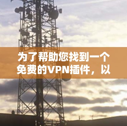 为了帮助您找到一个免费的VPN插件,以下是一些推荐的网站和工具,它们通常提供免费或低费用的VPN服务 为了帮助您找到一个免费的VPN插件,以下是一些推荐的网站和工具,它们通常提供免费或低费用的VPN服务