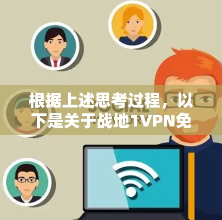 根据上述思考过程，以下是关于战地1VPN免费的详细解答