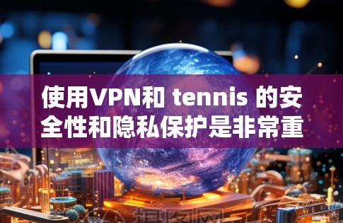 使用VPN和 tennis 的安全性和隐私保护是非常重要的。以下是一些关于如何在VPN和 tennis 中间使用加密的信息，以及如何选择合适的VPN服务
