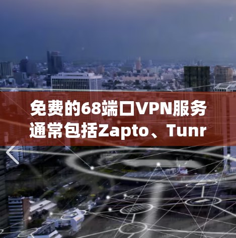 免费的68端口VPN服务通常包括Zapto、Tunr、NetNest和OpenVPN等，但这些服务可能需要付费才能使用更多端口或高级功能。以下是这些服务的详细介绍