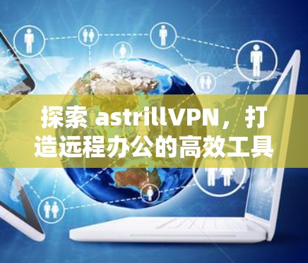 探索 astrillVPN,打造远程办公的高效工具 探索 astrillVPN,打造远程办公的高效工具