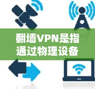 翻墙VPN是指通过物理设备直接连接到网络，而不是通过VPN软件连接。这种连接方式不需要复杂的软件，但可能需要一些设备，比如路由器或交换机，以及手机等。以下是一些关于翻墙VPN的实用信息和步骤