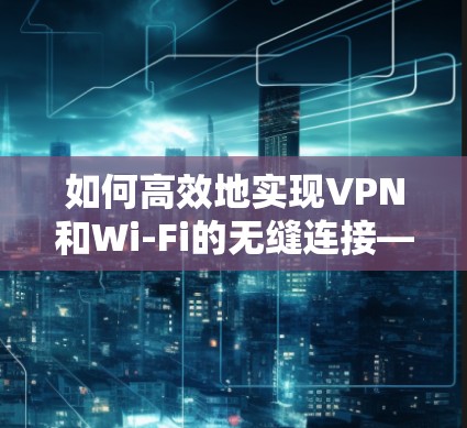 如何高效地实现VPN和Wi-Fi的无缝连接—从技术到实践