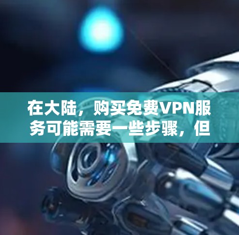 在大陆，购买免费VPN服务可能需要一些步骤，但目前我了解到，大陆大多数地区的网络服务是需要付费的，特别是在国内。以下是可能的解决方案