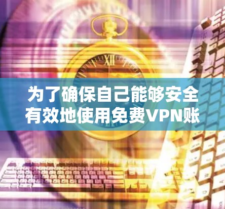 为了确保自己能够安全有效地使用免费VPN账号，以下是一步步的建议