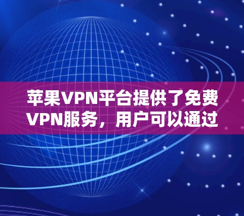 苹果VPN平台提供了免费VPN服务，用户可以通过购买免费的苹果VPN账号来使用这些服务。以下是关于购买免费苹果VPN账号的详细信息