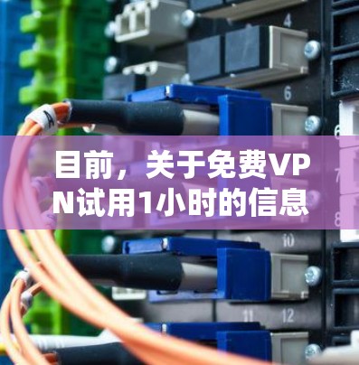 目前，关于免费VPN试用1小时的信息可能存在误解或不准确，因为根据目前的法律和监管情况，完全免费的VPN服务可能面临法律风险，甚至可能会被限制使用。此外，免费试用的VPN服务通常需要付费才能继续使用