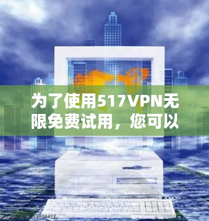 为了使用517VPN无限免费试用，您可以按照以下步骤操作