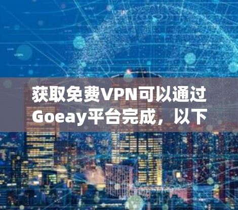 获取免费VPN可以通过Goeay平台完成,以下是详细的步骤说明 获取免费VPN可以通过Goeay平台完成,以下是详细的步骤说明
