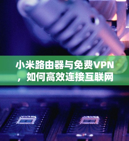 小米路由器与免费VPN，如何高效连接互联网？