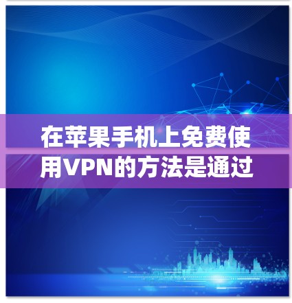 在苹果手机上免费使用VPN的方法是通过苹果公司提供的AppleVPN应用程序。以下是详细介绍