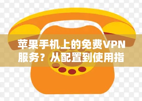 苹果手机上的免费VPN服务？从配置到使用指南