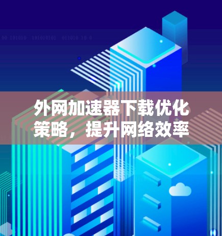 外网加速器下载优化策略,提升网络效率与数据速度 外网加速器下载优化策略,提升网络效率与数据速度