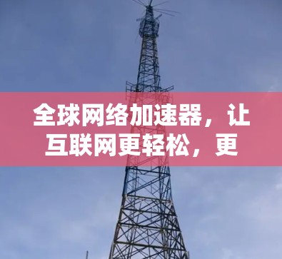 全球网络加速器,让互联网更轻松,更高效! 全球网络加速器,让互联网更轻松,更高效!