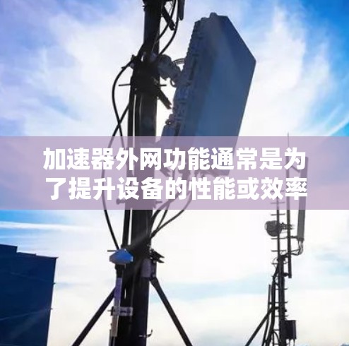 加速器外网功能通常是为了提升设备的性能或效率,特别是在处理多个任务或应用时。加速器在连接到网络时,可能会使用外网,以提高处理速度和减少延迟。以下是一些可能的原因和考虑因素 加速器外网功能通常是为了提升设备的性能或效率,特别是在处理多个任务或应用时。加速器在连接到网络时,可能会使用外网,以提高处理速度和减少延迟。以下是一些可能的原因和考虑因素