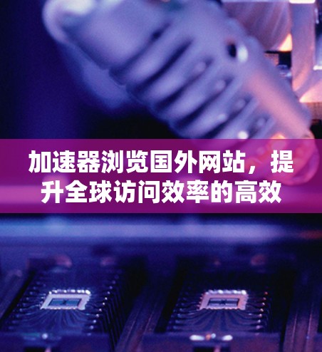 加速器浏览国外网站，提升全球访问效率的高效工具