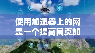 使用加速器上的网是一个提高网页加载速度的有效方法。以下是详细的步骤指南