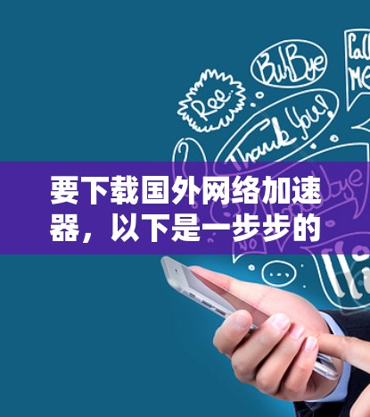 要下载国外网络加速器,以下是一步步的建议 要下载国外网络加速器,以下是一步步的建议