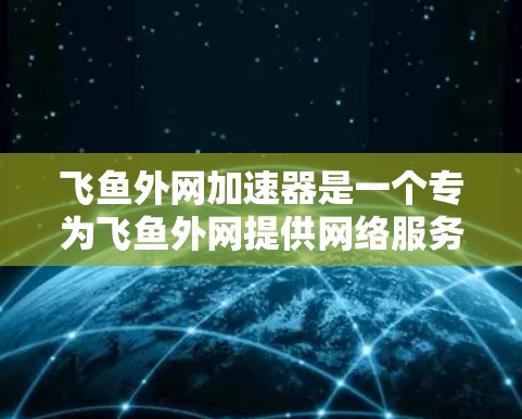 飞鱼外网加速器是一个专为飞鱼外网提供网络服务的加速器工具,旨在帮助用户更快地访问网站。以下是对其功能和使用流程的详细介绍 飞鱼外网加速器是一个专为飞鱼外网提供网络服务的加速器工具,旨在帮助用户更快地访问网站。以下是对其功能和使用流程的详细介绍