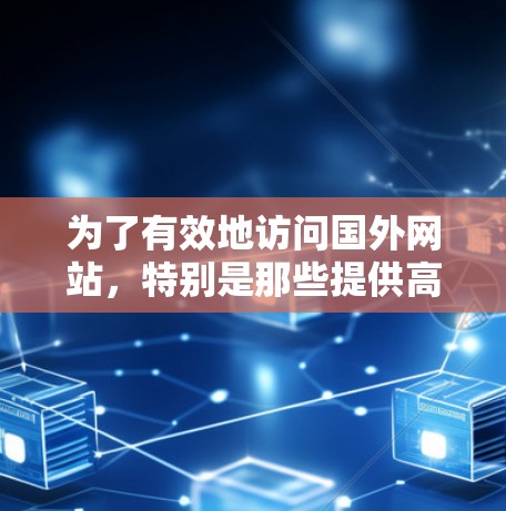 为了有效地访问国外网站，特别是那些提供高质量资源和技术信息的网站，可以按照以下步骤进行