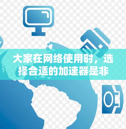 大家在网络使用时，选择合适的加速器是非常重要的，它可以帮助更快地连接到网络，提升用户体验。以下是几种常见的加速器类型及其使用建议