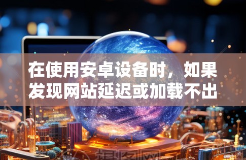 在使用安卓设备时，如果发现网站延迟或加载不出来，以下步骤可以尝试解决