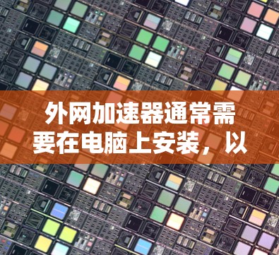 外网加速器通常需要在电脑上安装，以加速网络流量。以下是一些常见的步骤和注意事项，帮助您在电脑上安装和使用外网加速器