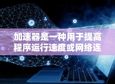 加速器是一种用于提高程序运行速度或网络连接性能的工具,其具体应用和功能可能因设备和环境而异。以下是对加速器的详细分析 加速器是一种用于提高程序运行速度或网络连接性能的工具,其具体应用和功能可能因设备和环境而异。以下是对加速器的详细分析