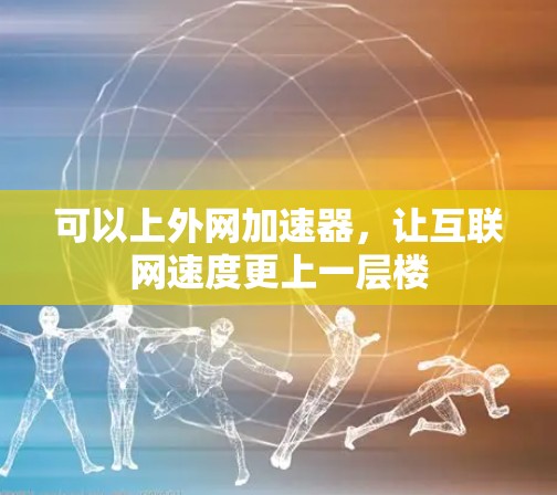 可以上外网加速器，让互联网速度更上一层楼