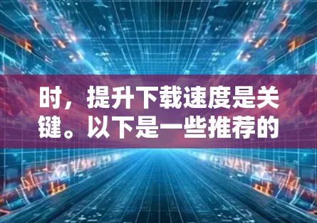 时，提升下载速度是关键。以下是一些推荐的免费外网加速器，并基于你的需求进行选择