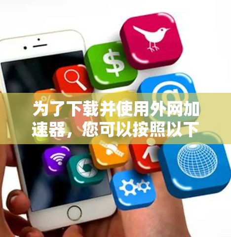 为了下载并使用外网加速器，您可以按照以下步骤进行