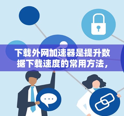 下载外网加速器是提升数据下载速度的常用方法，下面是逐步的下载和使用指南