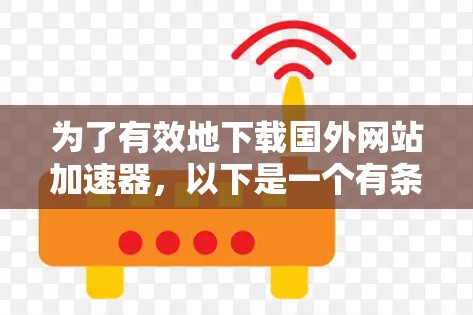 为了有效地下载国外网站加速器，以下是一个有条理的步骤指南，帮助你选择和使用合适的加速器