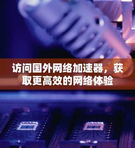 访问国外网络加速器，获取更高效的网络体验