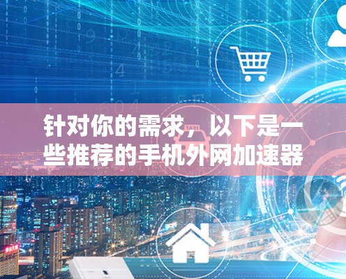 针对你的需求，以下是一些推荐的手机外网加速器，并根据不同的用户场景进行分类