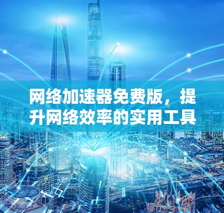 网络加速器免费版,提升网络效率的实用工具 网络加速器免费版,提升网络效率的实用工具
