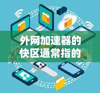 外网加速器的快区通常指的是在特定的地理位置或网络配置下，加速器能够更高效地连接到本地网络设备。以下是一些可能的快区情况，以及如何在这些快区使用外网加速器