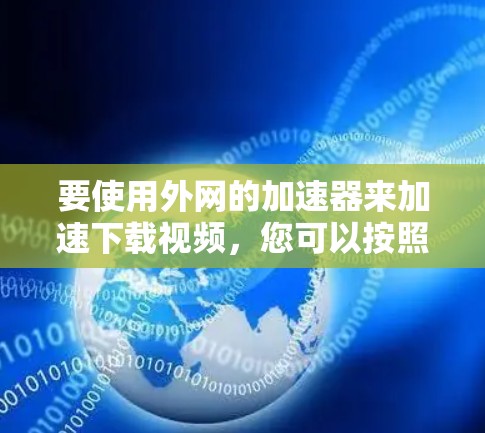 要使用外网的加速器来加速下载视频,您可以按照以下步骤操作 要使用外网的加速器来加速下载视频,您可以按照以下步骤操作