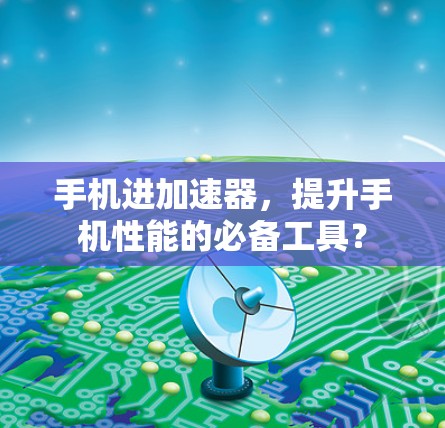 手机进加速器,提升手机性能的必备工具? 手机进加速器,提升手机性能的必备工具?