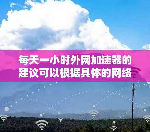 每天一小时外网加速器的建议可以根据具体的网络环境、使用的外网频率以及用户的需求来选择。以下是一些建议，供您参考