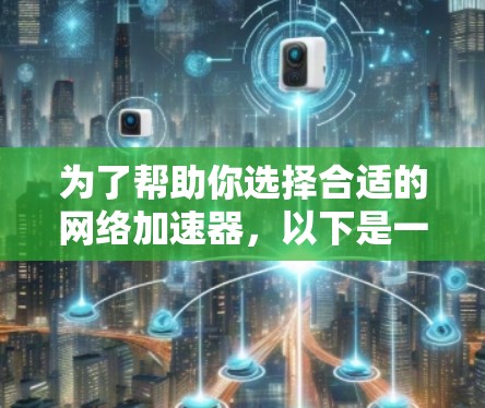 为了帮助你选择合适的网络加速器，以下是一个结构化的总结和推荐