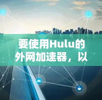 要使用Hulu的外网加速器,以下是一些可行的方法 要使用Hulu的外网加速器,以下是一些可行的方法